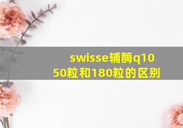 swisse辅酶q10 50粒和180粒的区别